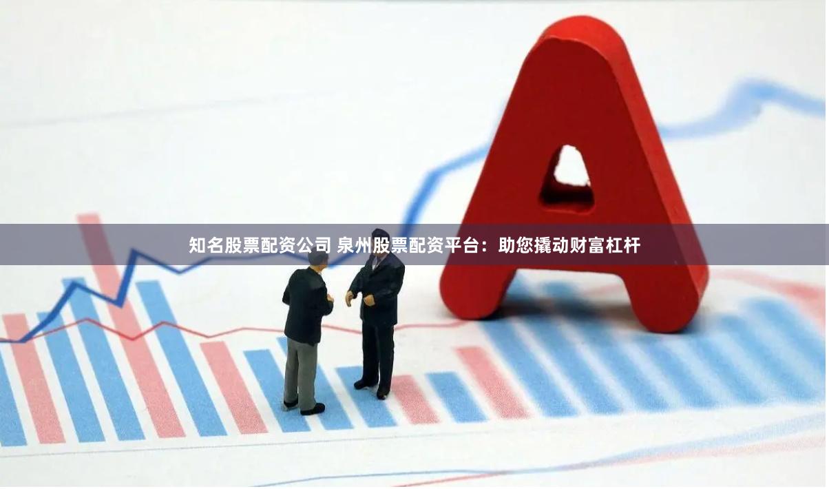 知名股票配资公司 泉州股票配资平台：助您撬动财富杠杆