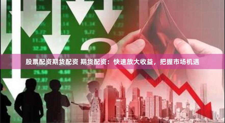 股票配资期货配资 期货配资：快速放大收益，把握市场机遇