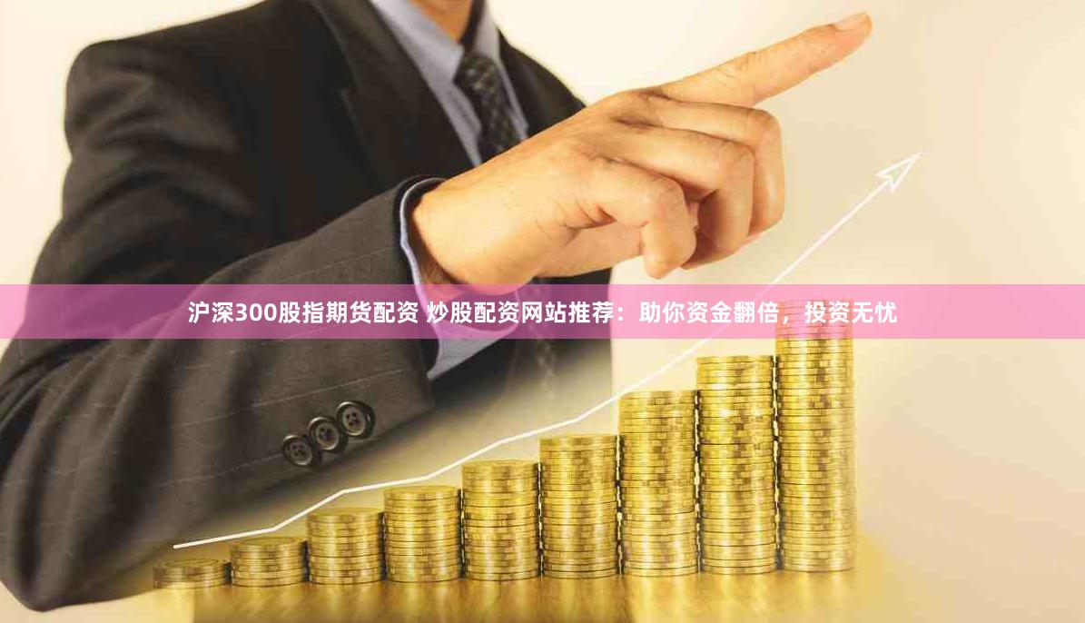 沪深300股指期货配资 炒股配资网站推荐：助你资金翻倍，投资无忧