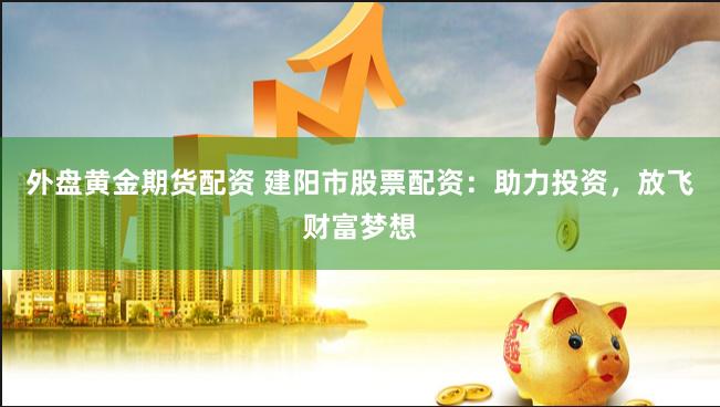 外盘黄金期货配资 建阳市股票配资：助力投资，放飞财富梦想