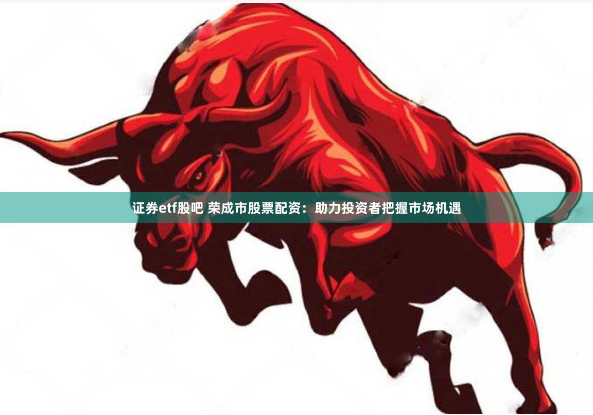 证券etf股吧 荣成市股票配资：助力投资者把握市场机遇