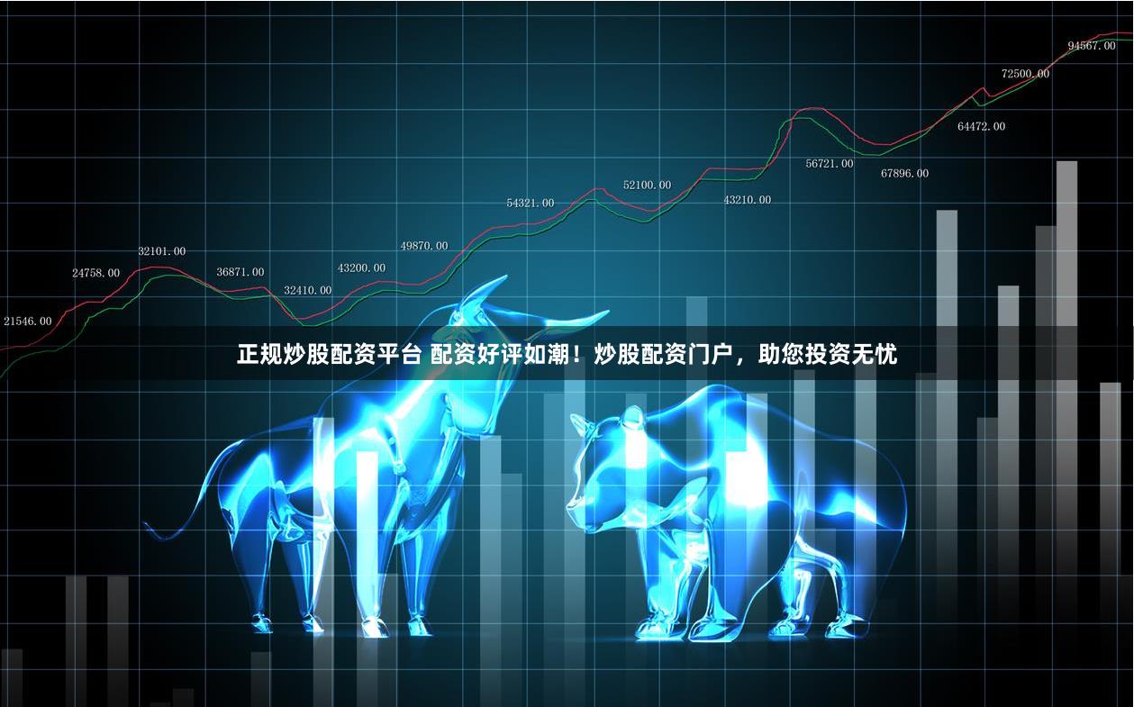 正规炒股配资平台 配资好评如潮！炒股配资门户，助您投资无忧
