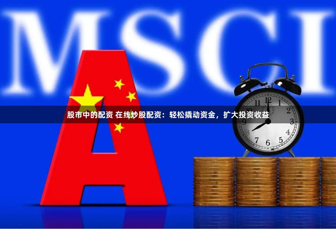 股市中的配资 在线炒股配资：轻松撬动资金，扩大投资收益