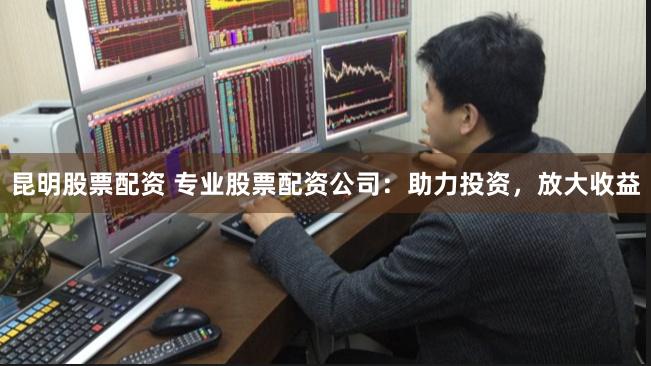 昆明股票配资 专业股票配资公司：助力投资，放大收益