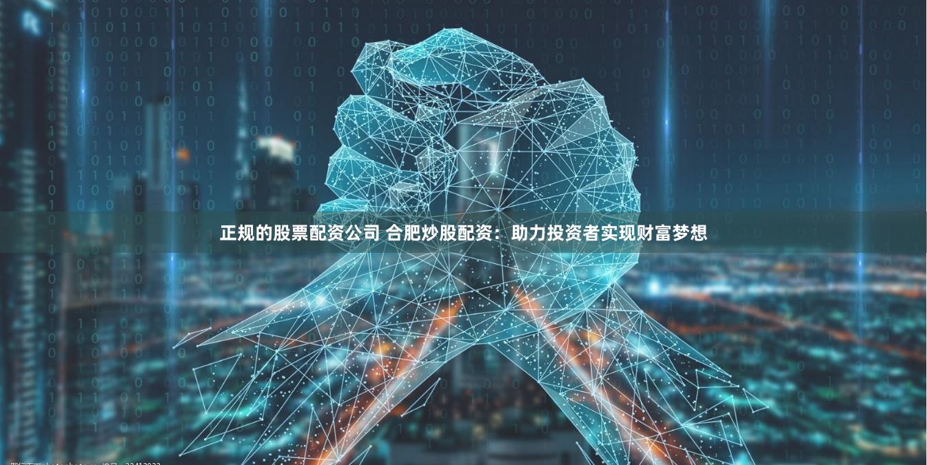 正规的股票配资公司 合肥炒股配资：助力投资者实现财富梦想