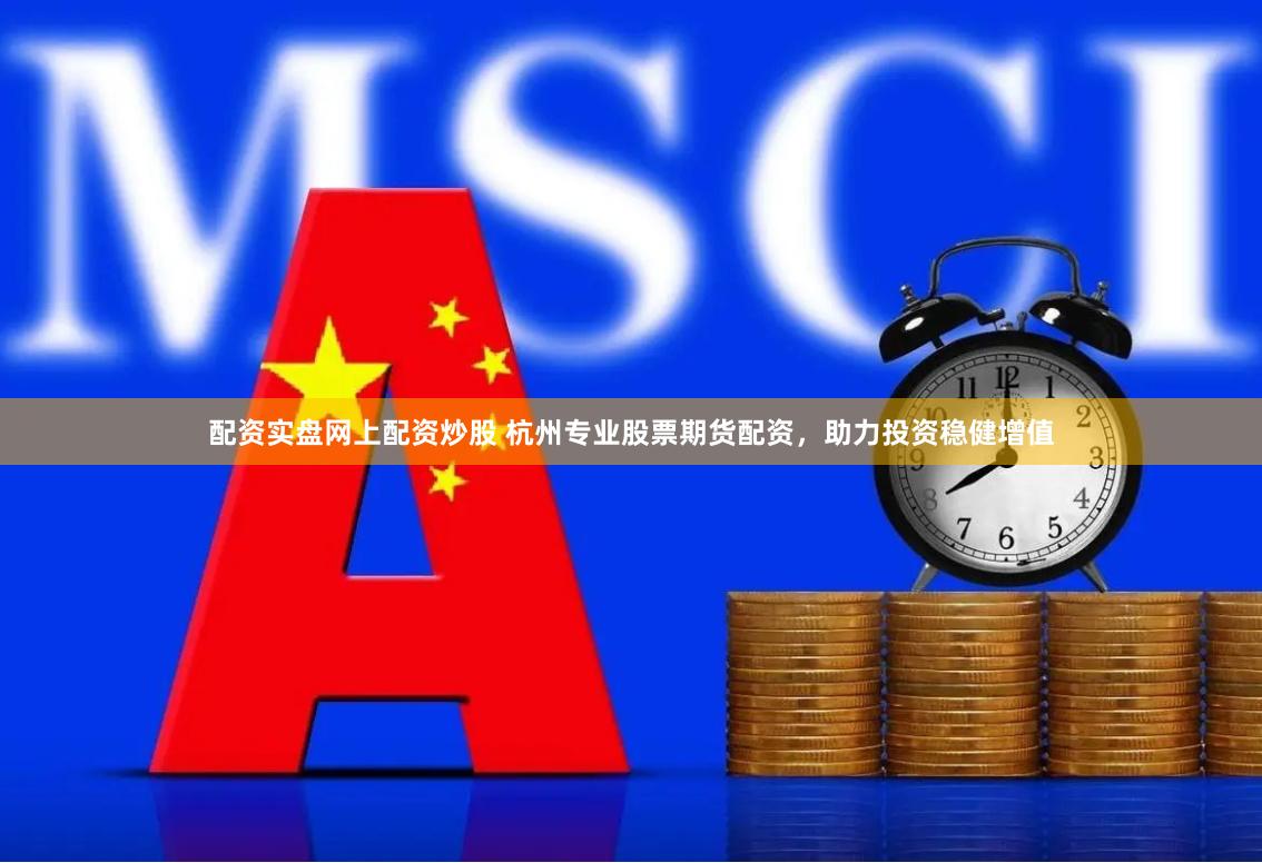 配资实盘网上配资炒股 杭州专业股票期货配资，助力投资稳健增值