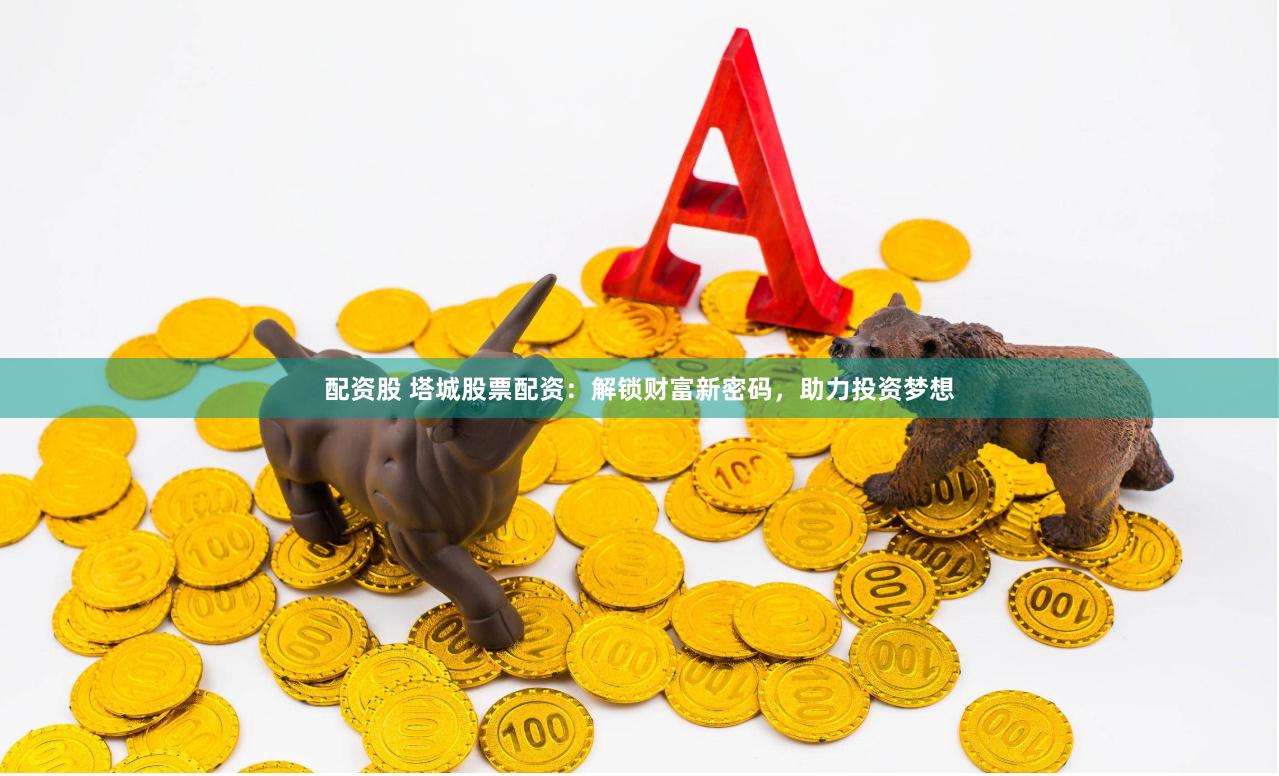 配资股 塔城股票配资：解锁财富新密码，助力投资梦想