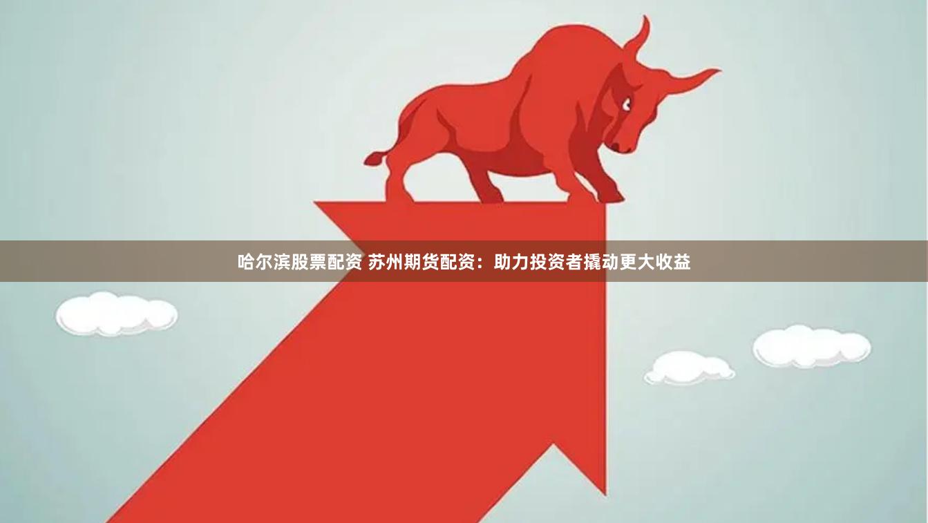 哈尔滨股票配资 苏州期货配资：助力投资者撬动更大收益