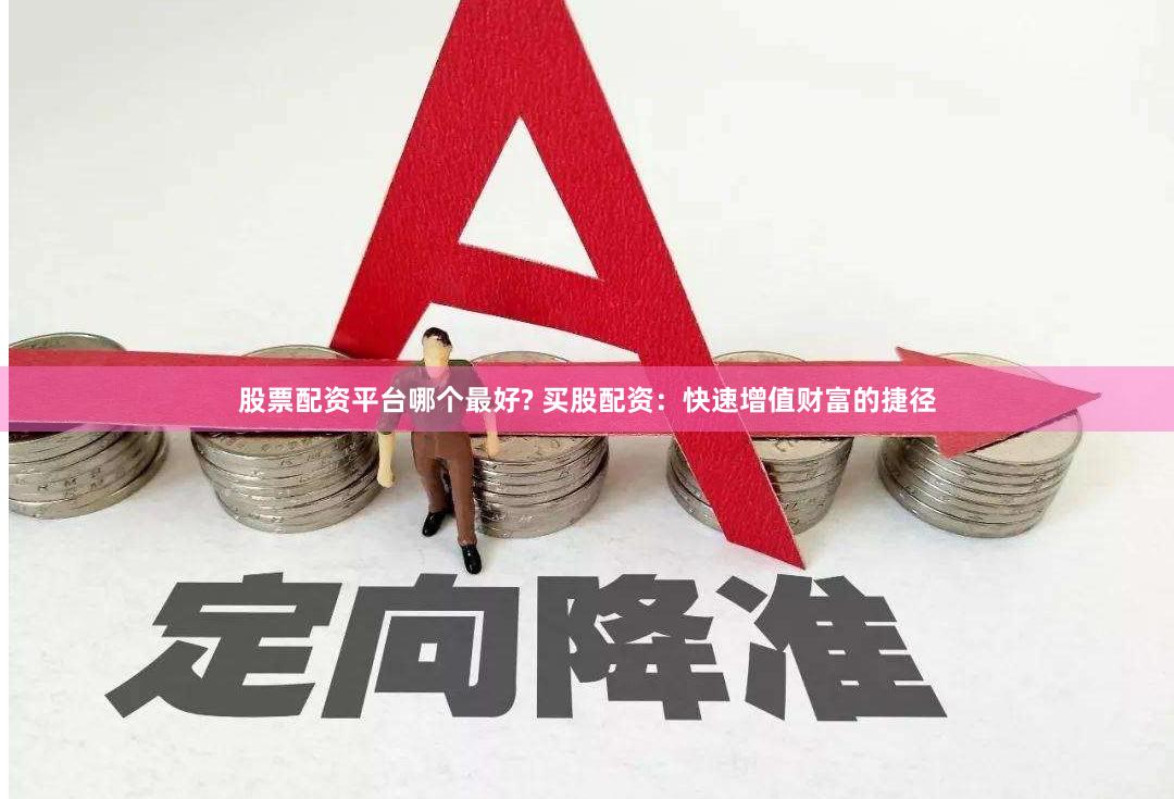 股票配资平台哪个最好? 买股配资：快速增值财富的捷径