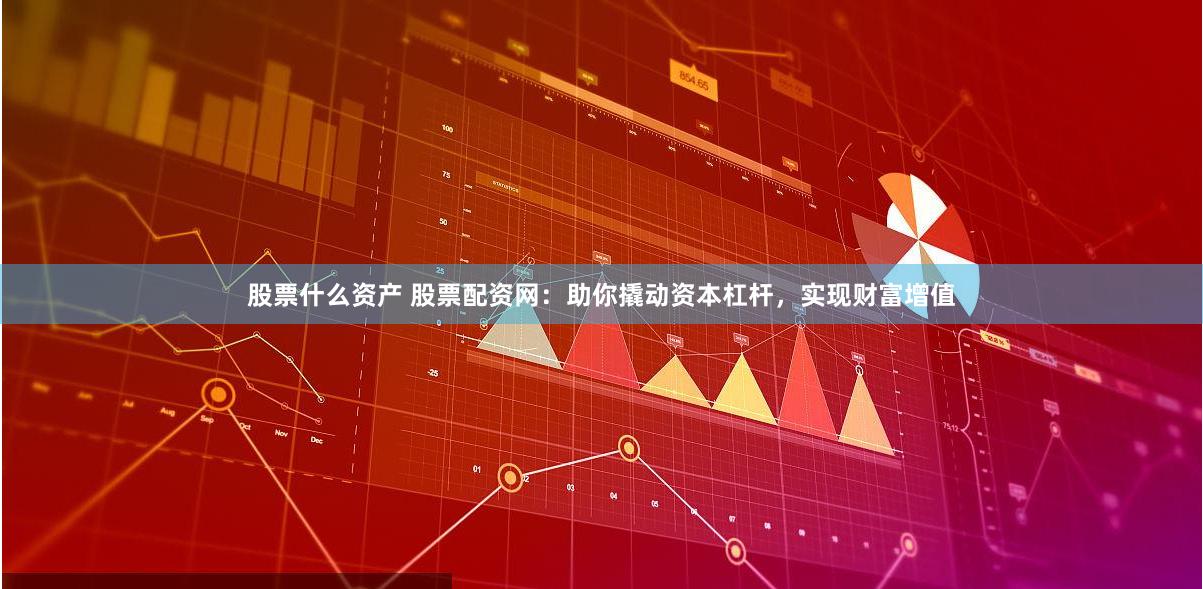 股票什么资产 股票配资网：助你撬动资本杠杆，实现财富增值