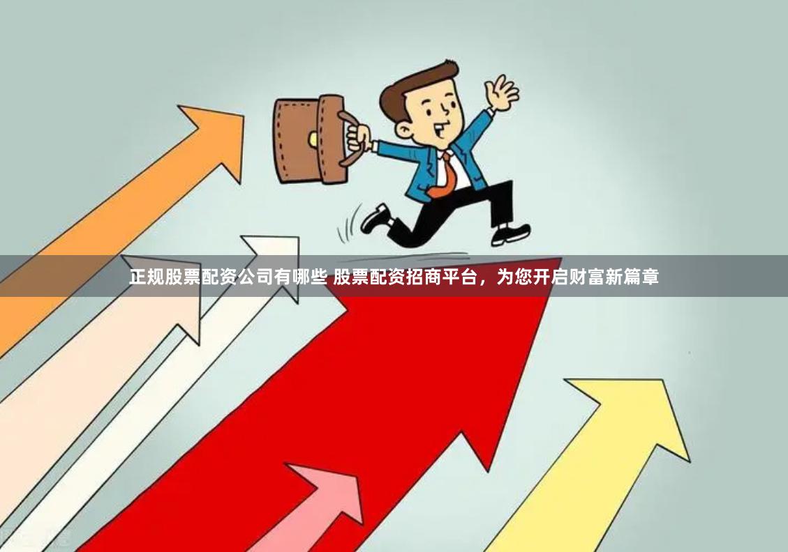 正规股票配资公司有哪些 股票配资招商平台，为您开启财富新篇章