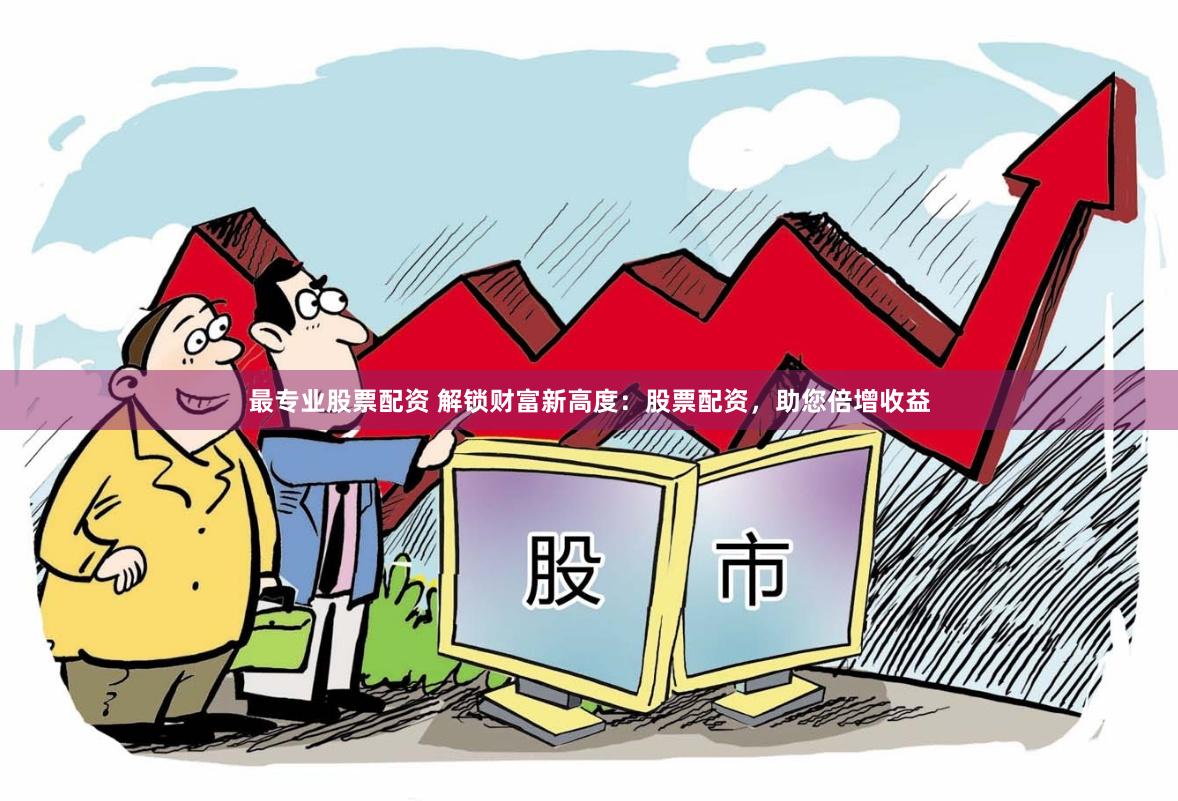 最专业股票配资 解锁财富新高度：股票配资，助您倍增收益