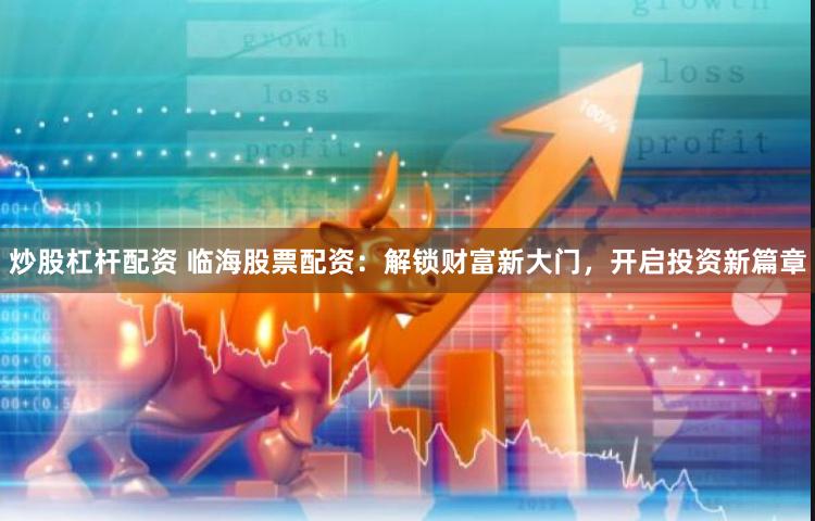 炒股杠杆配资 临海股票配资：解锁财富新大门，开启投资新篇章