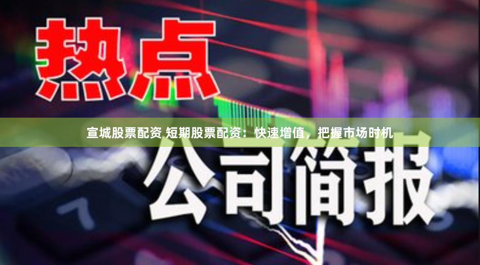宣城股票配资 短期股票配资：快速增值，把握市场时机