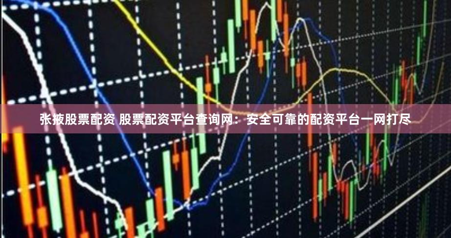 张掖股票配资 股票配资平台查询网：安全可靠的配资平台一网打尽