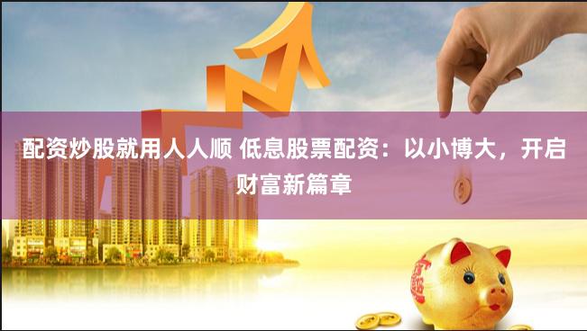 配资炒股就用人人顺 低息股票配资：以小博大，开启财富新篇章