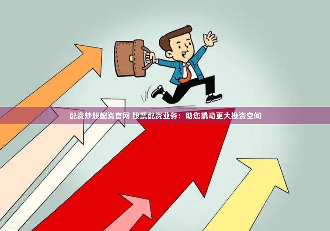 配资炒股配资官网 股票配资业务：助您撬动更大投资空间