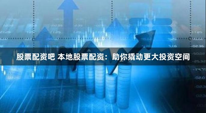 股票配资吧 本地股票配资：助你撬动更大投资空间