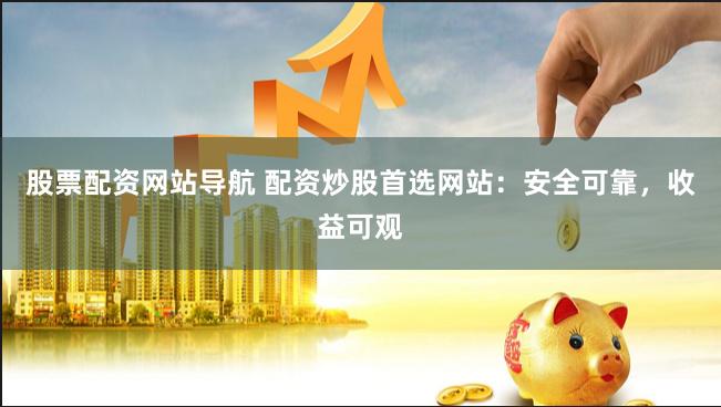 股票配资网站导航 配资炒股首选网站：安全可靠，收益可观