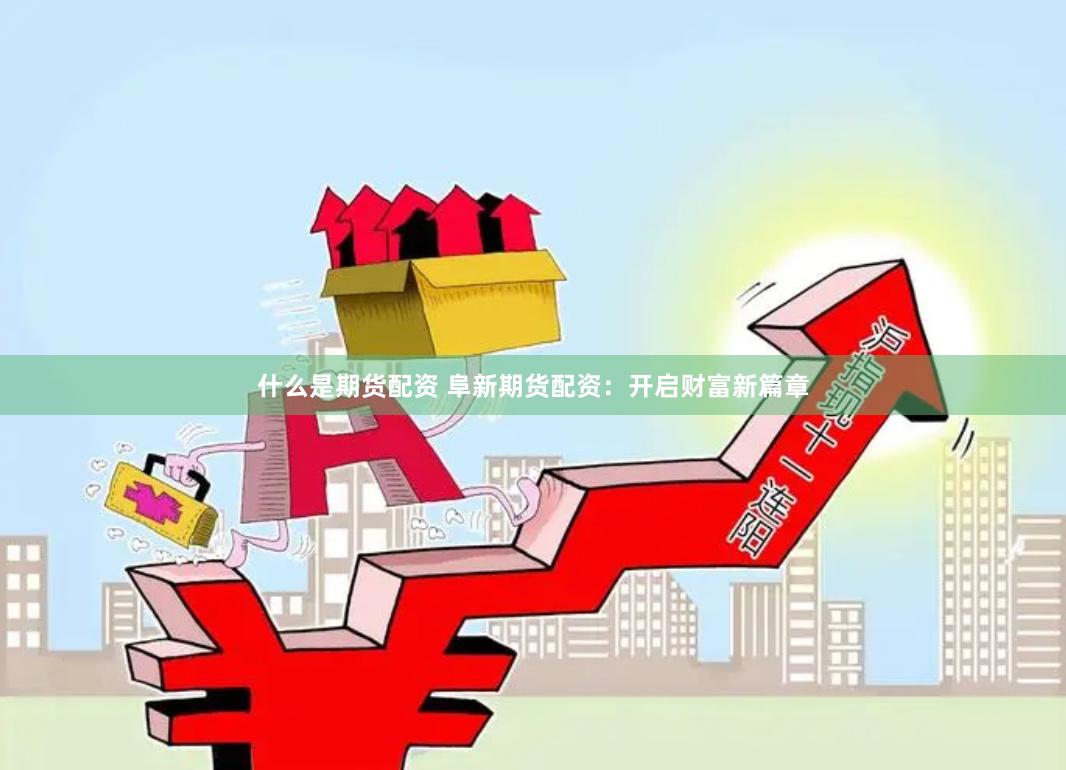 什么是期货配资 阜新期货配资：开启财富新篇章