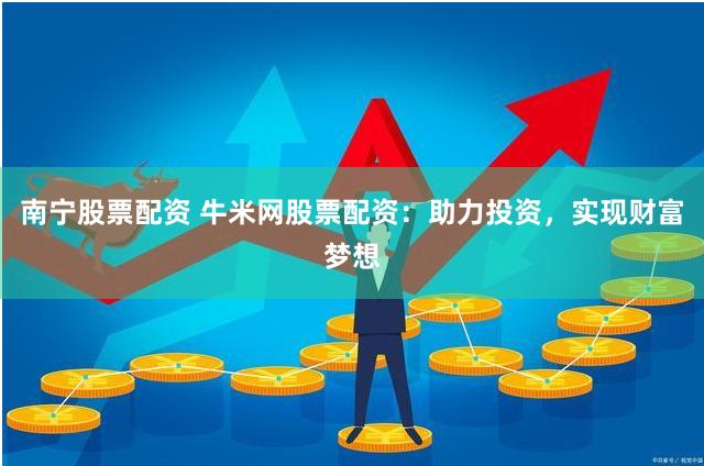南宁股票配资 牛米网股票配资：助力投资，实现财富梦想