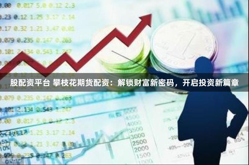 股配资平台 攀枝花期货配资：解锁财富新密码，开启投资新篇章