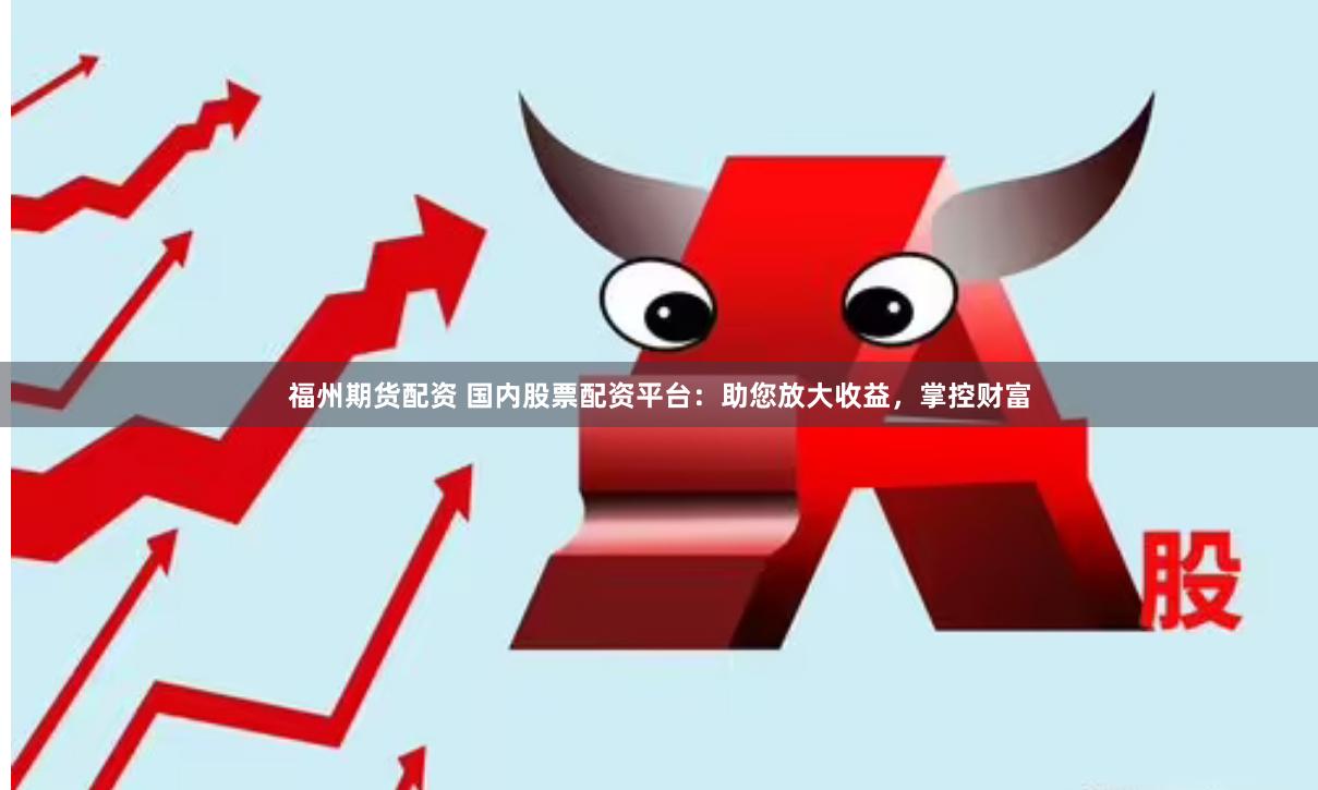 福州期货配资 国内股票配资平台：助您放大收益，掌控财富