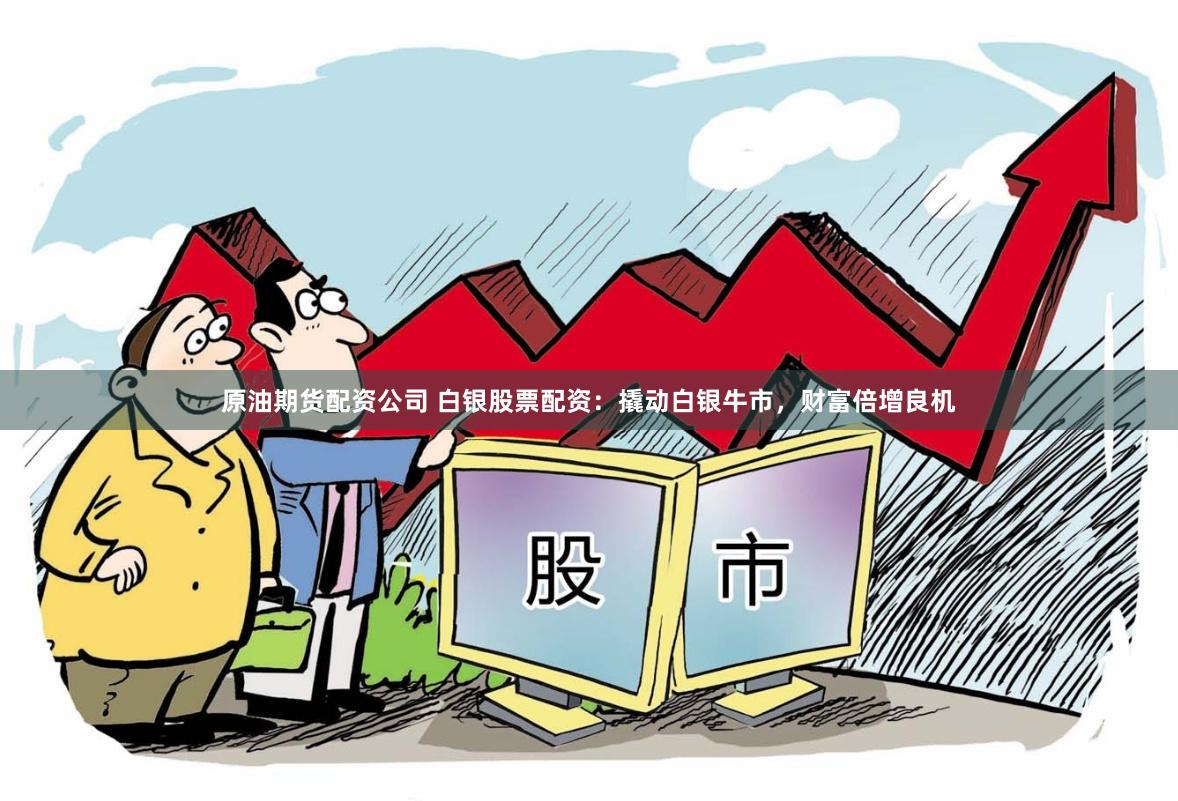 原油期货配资公司 白银股票配资：撬动白银牛市，财富倍增良机