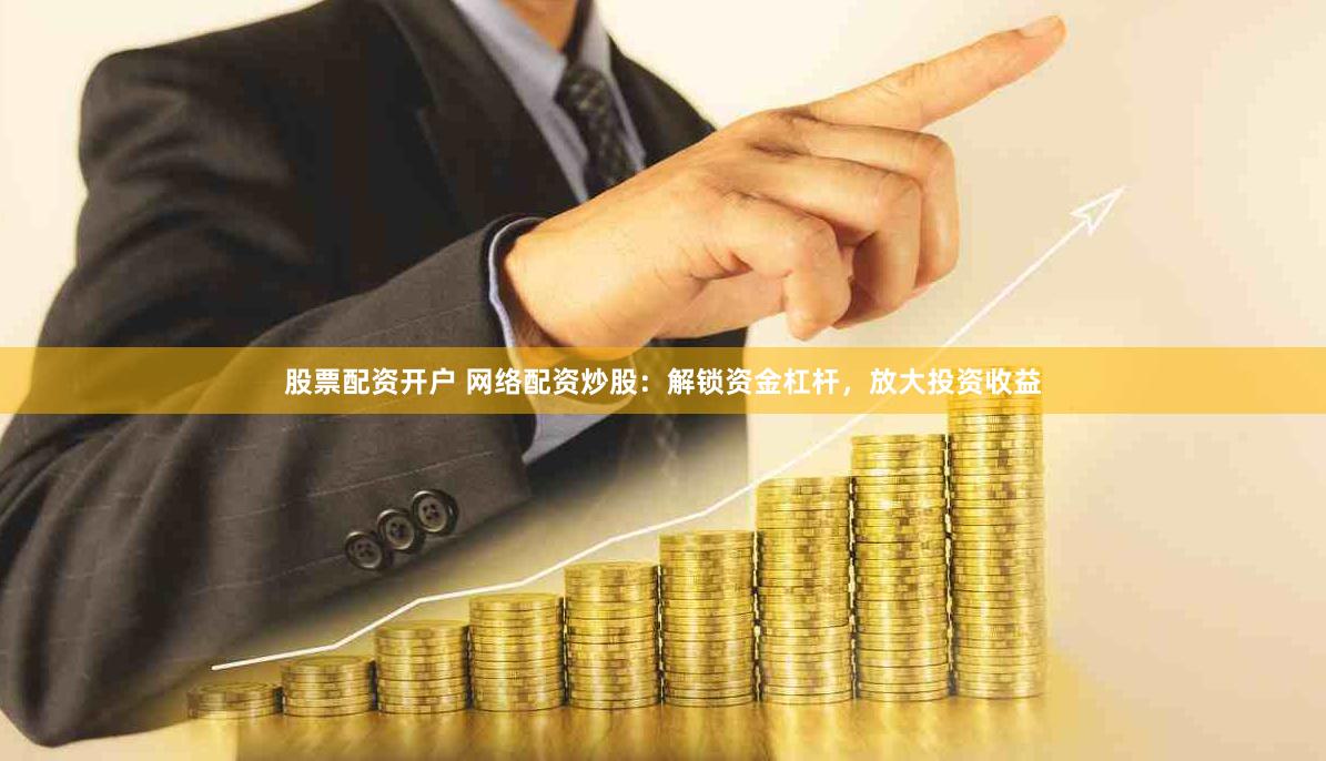 股票配资开户 网络配资炒股：解锁资金杠杆，放大投资收益