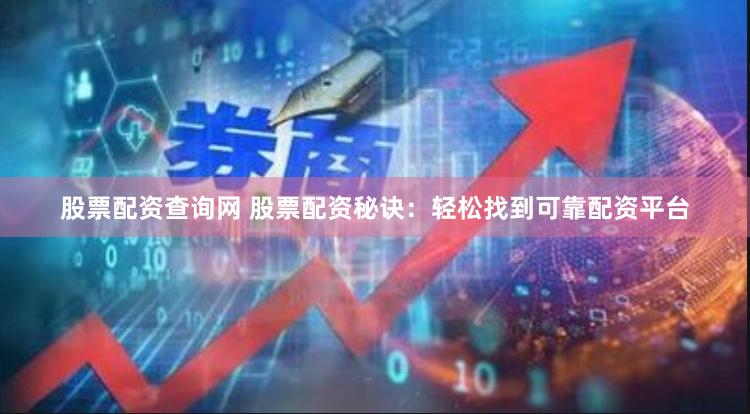 股票配资查询网 股票配资秘诀：轻松找到可靠配资平台