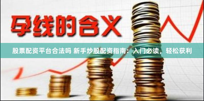 股票配资平台合法吗 新手炒股配资指南：入门必读，轻松获利