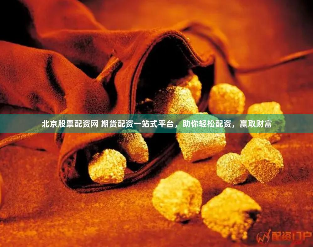 北京股票配资网 期货配资一站式平台，助你轻松配资，赢取财富
