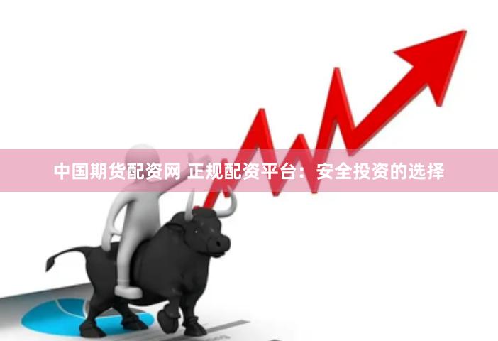 中国期货配资网 正规配资平台：安全投资的选择