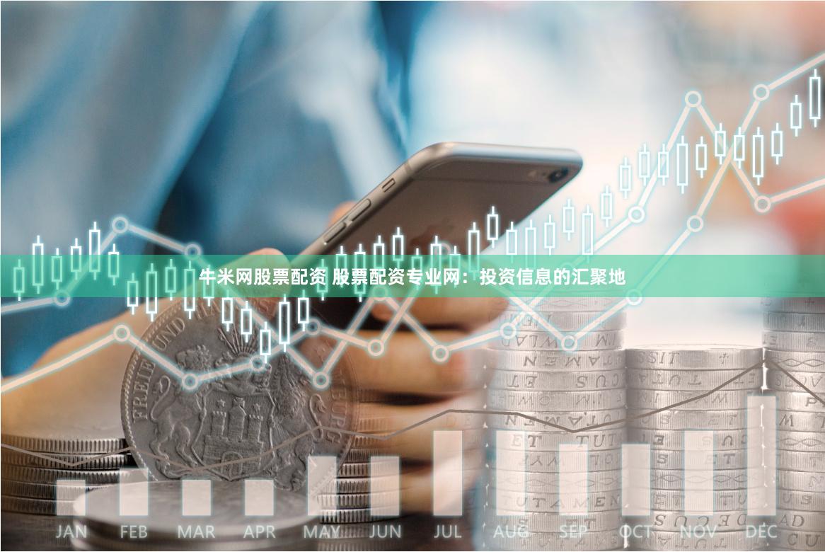 牛米网股票配资 股票配资专业网：投资信息的汇聚地
