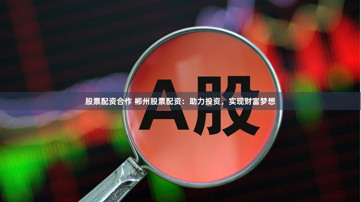 股票配资合作 郴州股票配资：助力投资，实现财富梦想