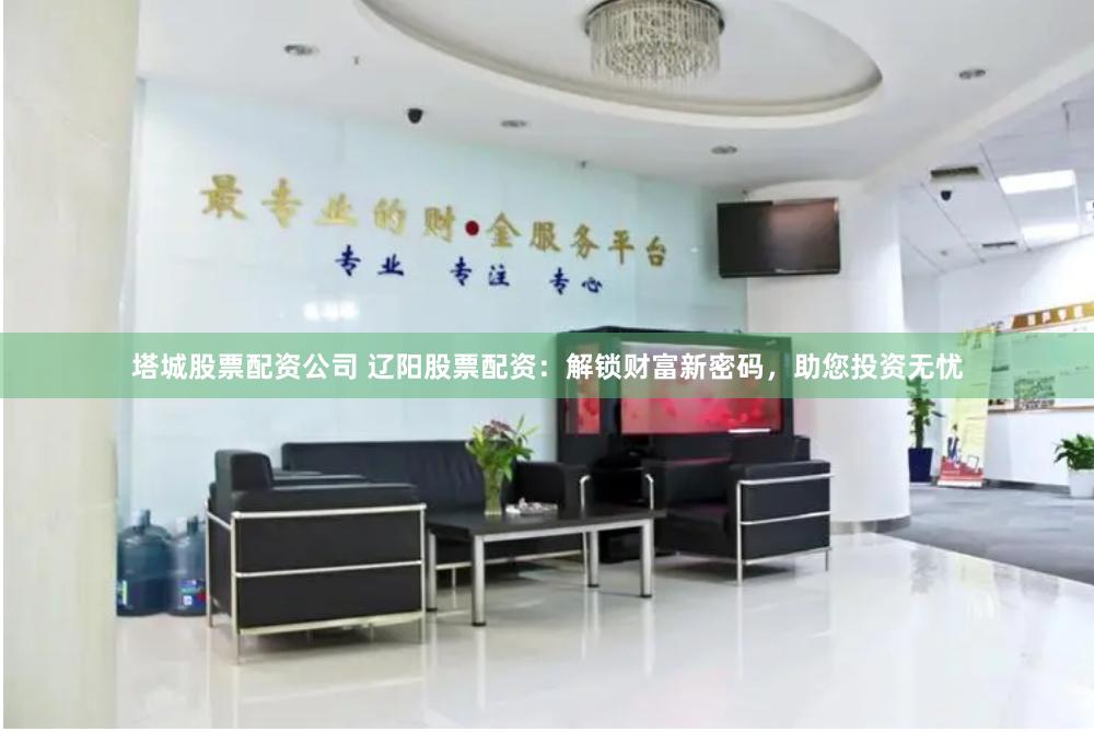 塔城股票配资公司 辽阳股票配资：解锁财富新密码，助您投资无忧