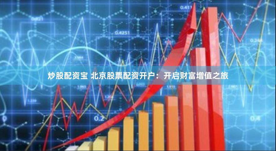 炒股配资宝 北京股票配资开户：开启财富增值之旅