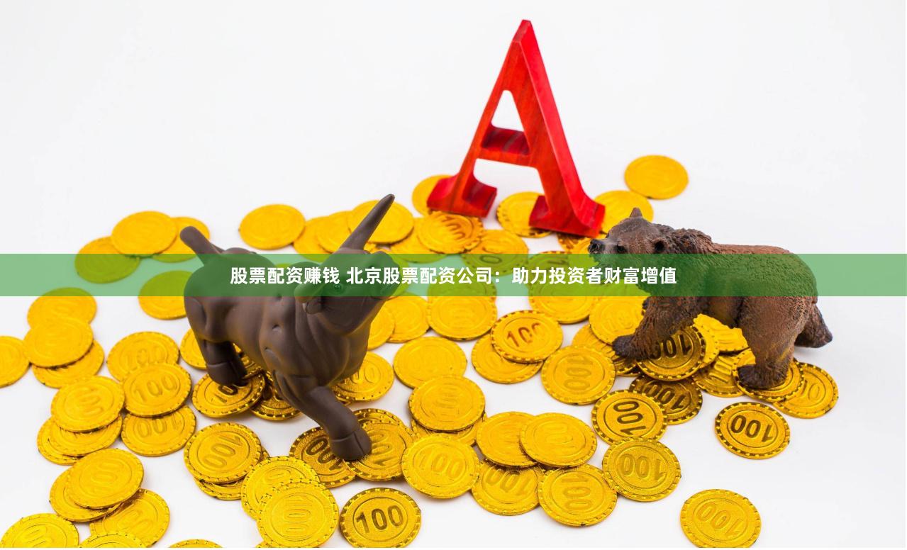 股票配资赚钱 北京股票配资公司：助力投资者财富增值