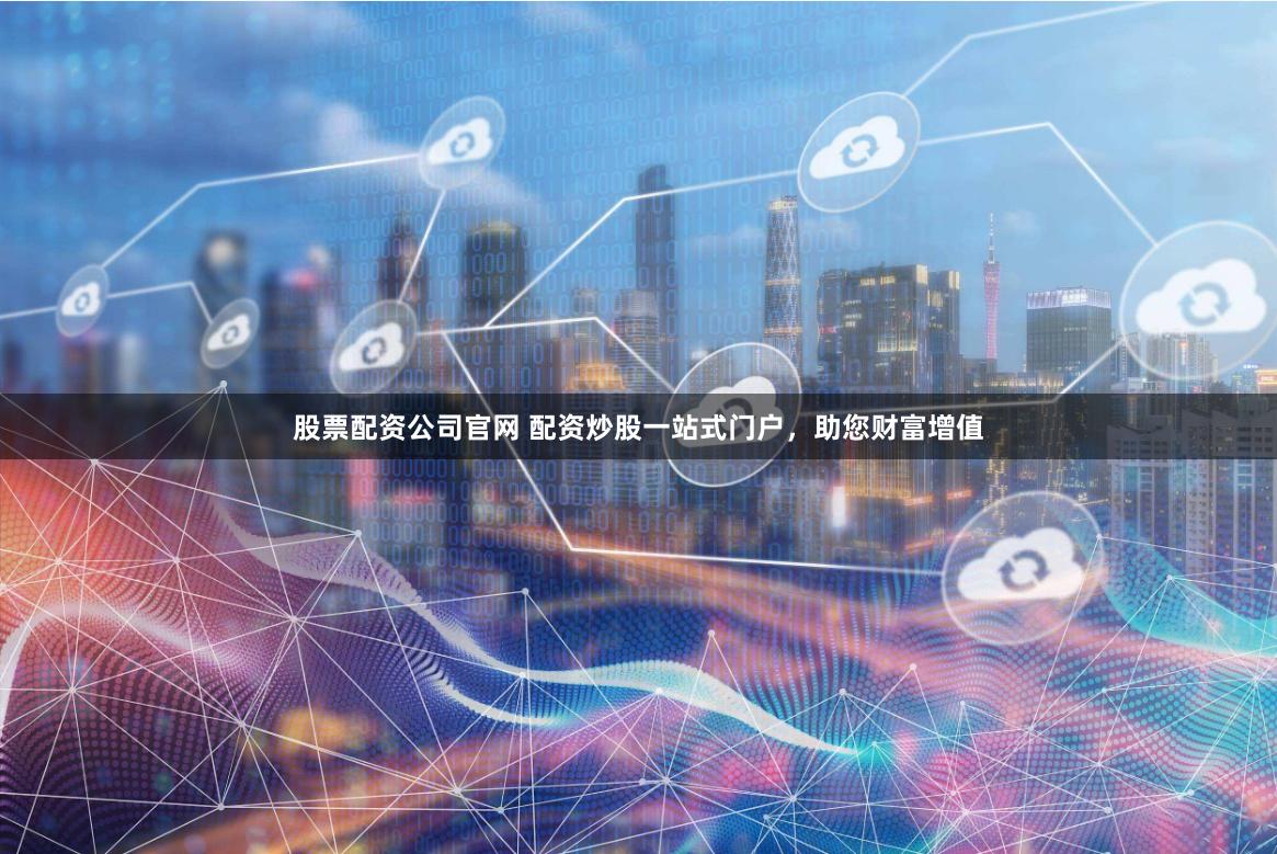 股票配资公司官网 配资炒股一站式门户，助您财富增值