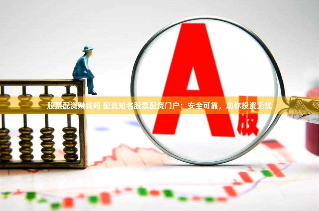 股票配资赚钱吗 配资知名股票配资门户：安全可靠，助你投资无忧