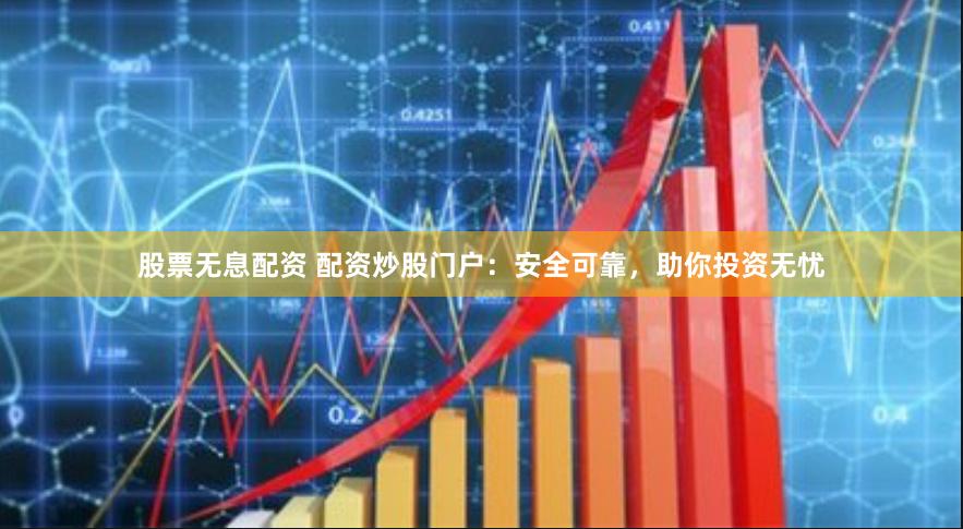 股票无息配资 配资炒股门户：安全可靠，助你投资无忧