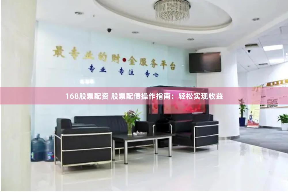 168股票配资 股票配债操作指南：轻松实现收益
