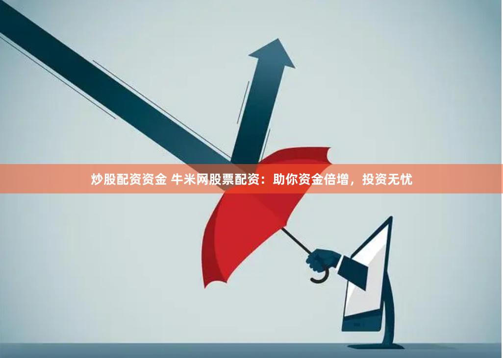 炒股配资资金 牛米网股票配资：助你资金倍增，投资无忧