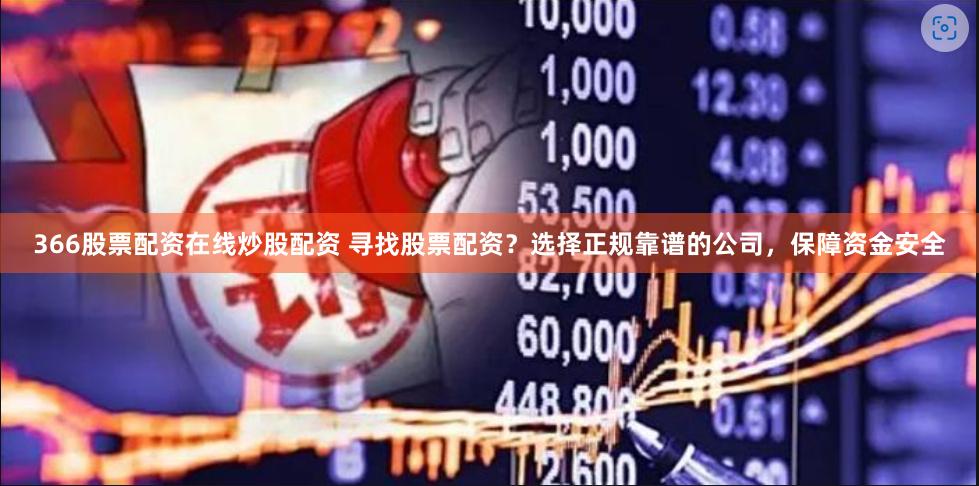 366股票配资在线炒股配资 寻找股票配资？选择正规靠谱的公司，保障资金安全