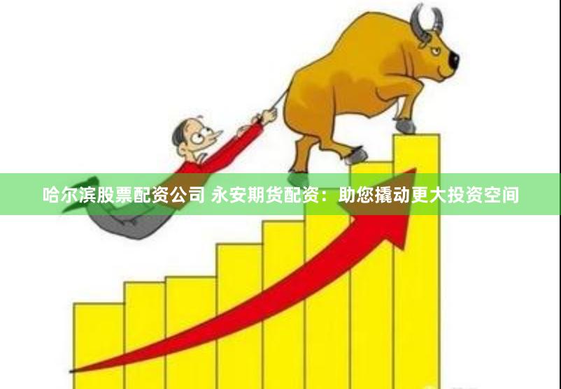 哈尔滨股票配资公司 永安期货配资：助您撬动更大投资空间