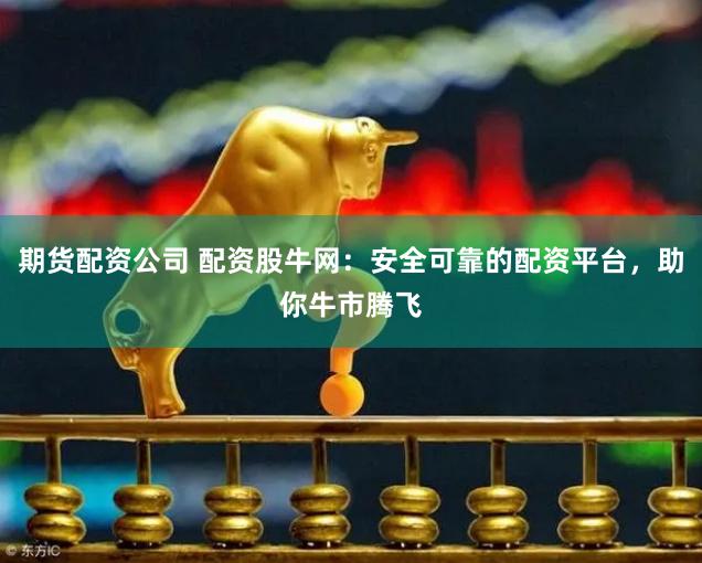 期货配资公司 配资股牛网：安全可靠的配资平台，助你牛市腾飞
