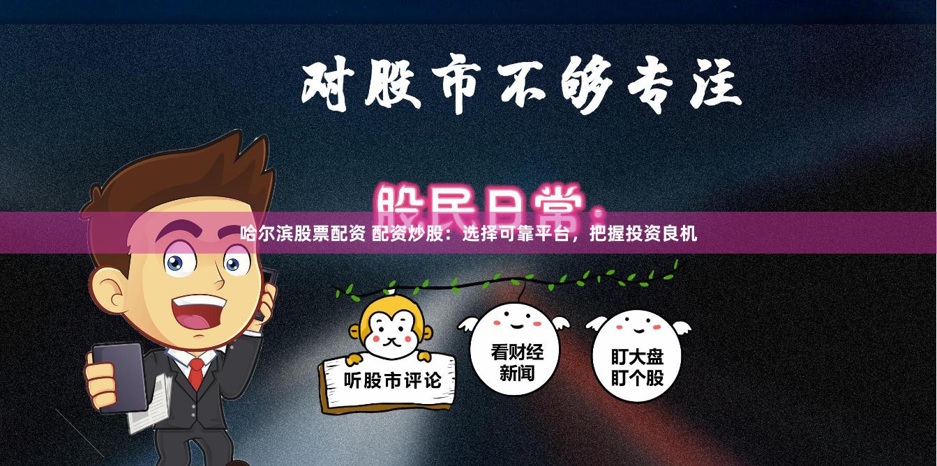 哈尔滨股票配资 配资炒股：选择可靠平台，把握投资良机