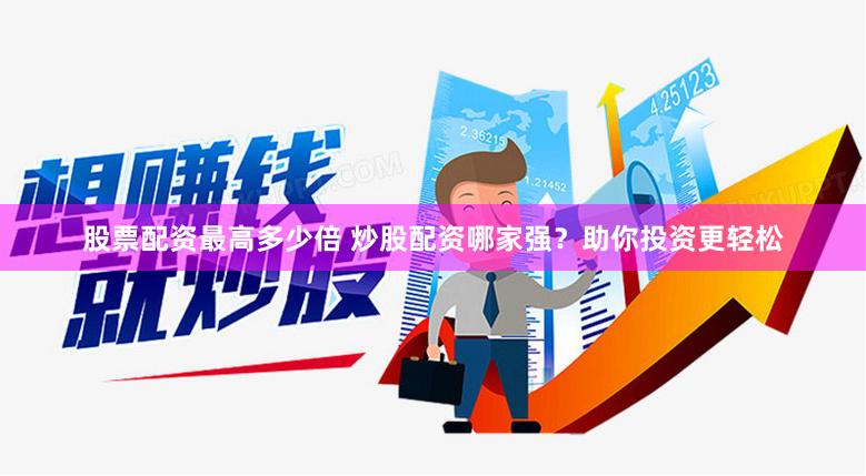 股票配资最高多少倍 炒股配资哪家强？助你投资更轻松