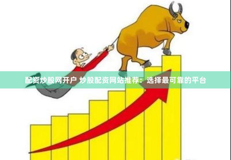 配资炒股网开户 炒股配资网站推荐：选择最可靠的平台