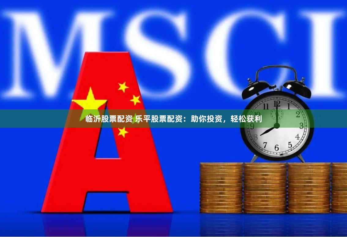临沂股票配资 乐平股票配资：助你投资，轻松获利